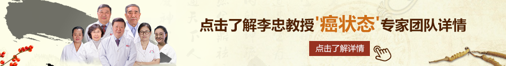 操逼骚逼骚逼骚逼骚北京御方堂李忠教授“癌状态”专家团队详细信息